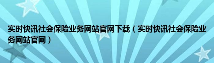 实时快讯社会保险业务网站官网下载（实时快讯社会保险业务网站官网）
