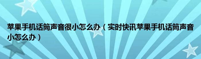 苹果手机话筒声音很小怎么办（实时快讯苹果手机话筒声音小怎么办）