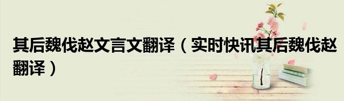 其后秦伐赵拔石城现代汉语翻译 其后魏伐赵翻译及原文