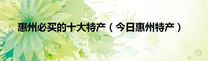 惠州必买的十大特产 惠州特产必买清单饼