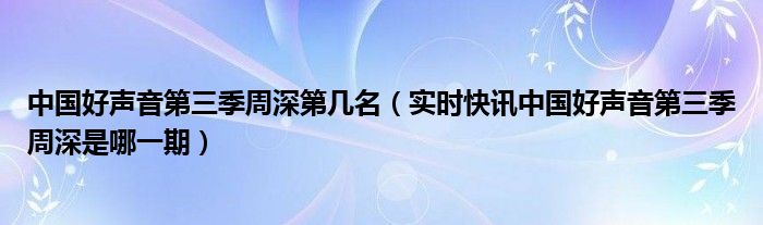 中国好声音第三季周深第几名（实时快讯中国好声音第三季周深是哪一期）