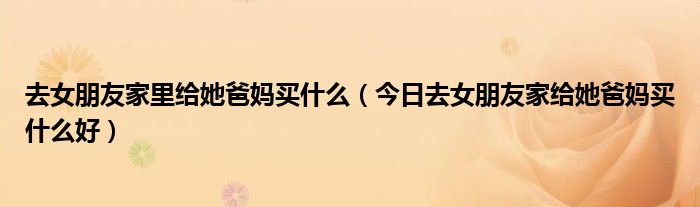 去女朋友家给她姐姐买什么 去女朋友家里给她爸妈买什么