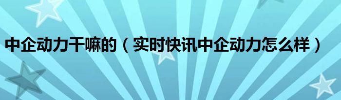 中企动力科技股份有限公司简介 中企动力科技是干嘛的