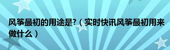 风筝最初是做什么用的 风筝最初用来干嘛