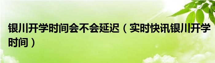 银川今年开学延不延迟 银川开学延迟吗