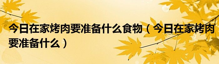 在家吃烤肉需要准备些什么材料 在家烤肉都需要准备什么食材