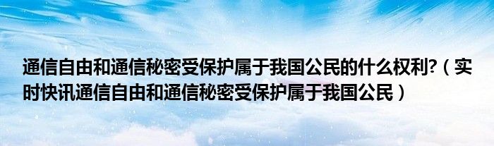 通信自由和通信秘密受保护属于我国公民的什么权利?（实时快讯通信自由和通信秘密受保护属于我国公民）