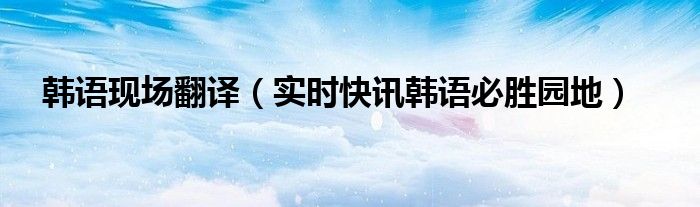 韩语翻译最准确 韩语在线发音翻译