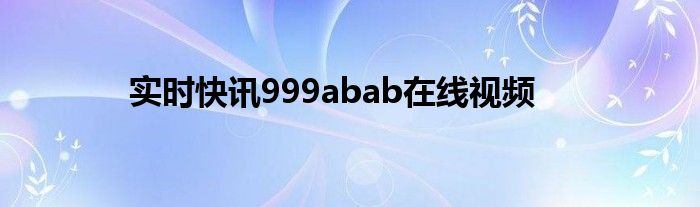 实时快讯999abab在线视频