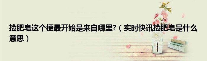 捡肥皂出自哪里 捡肥皂是啥意思[疑问]