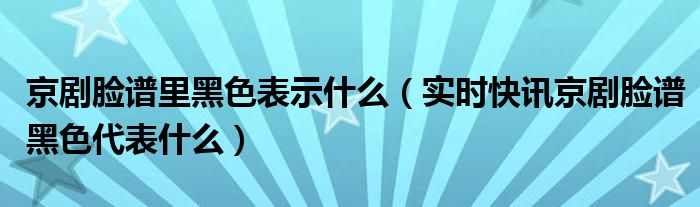 京剧脸谱中黑色代表什么 京剧脸谱中黑色表示的是什么