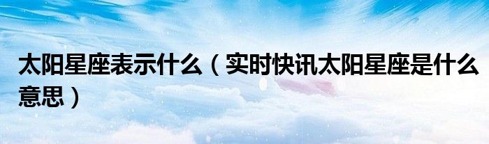太阳星座是什么月亮星座是什么 太阳星座和上升星座是什么意思