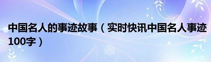 中国名人故事演讲稿3分钟 中国名人故事大全简短