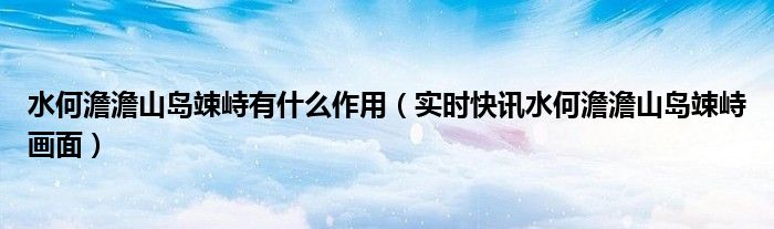 水何澹澹山岛竦峙有什么作用（实时快讯水何澹澹山岛竦峙画面）