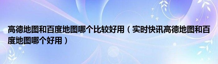 高德地图和百度地图用的是北斗吗 高德地图和百度地图哪个好用最新