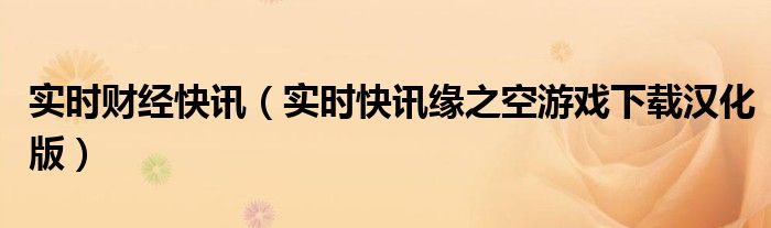 实时财经快讯（实时快讯缘之空游戏下载汉化版）