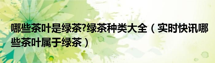 哪些茶叶是绿茶 什么是绿茶哪些茶叶是绿茶