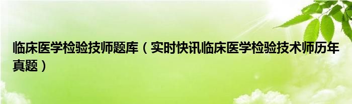 临床医学检验技师题库（实时快讯临床医学检验技术师历年真题）