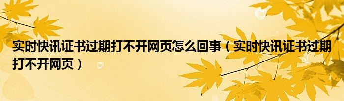 实时快讯证书过期打不开网页怎么回事（实时快讯证书过期打不开网页）