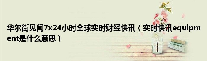 华尔街见闻7x24小时全球实时财经快讯（实时快讯equipment是什么意思）
