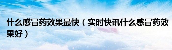 什么感冒药效果很好 什么感冒药效果快一点