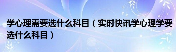 学心理学应该选什么专业 学心理学需要学什么学科