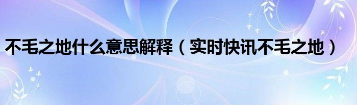 不毛之地什么意思解释 不毛之地是解释什么生肖