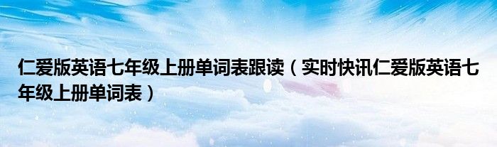 仁爱版英语单词默写表可打印 仁爱版英语七年级上册单词表跟读