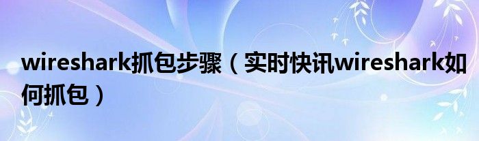 wireshark抓包怎么看懂数据信息 wireshark抓包流程