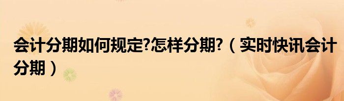 会计分期如何划分 会计分期是从什么引申出来的?