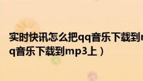 实时快讯怎么把qq音乐下载到mp3上面（实时快讯怎么把qq音乐下载到mp3上）