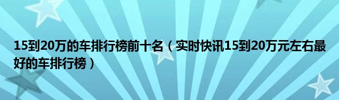 15至20万左右的车排行榜前十名 15-20万汽车排行榜