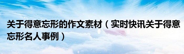 关于得意忘形的例子 得意忘形的名人名言