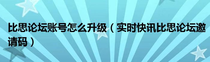 比思论坛账号怎么升级（实时快讯比思论坛邀请码）