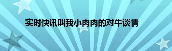 实时快讯叫我小肉肉的对牛谈情