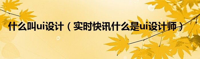 简述什么是ui设计 ui设计是什么百度百科