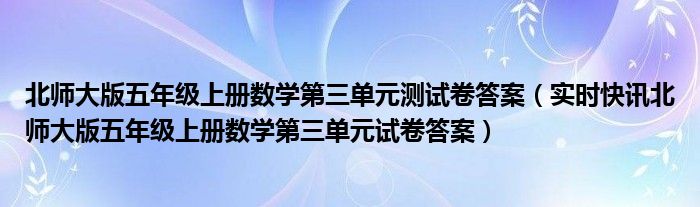 北师大版五年级上册数学第三单元测试卷答案（实时快讯北师大版五年级上册数学第三单元试卷答案）