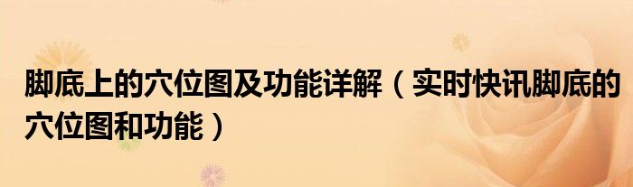 脚底上的穴位图及功能详解（实时快讯脚底的穴位图和功能）