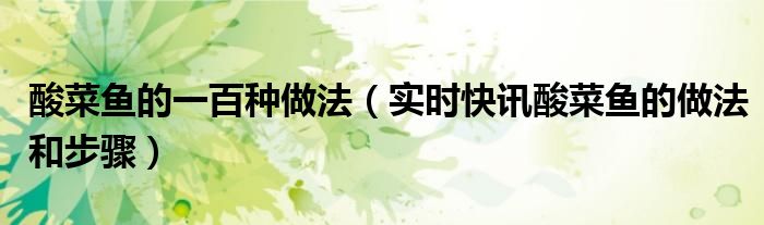 酸菜鱼的家常做法200字 酸菜鱼的做法大全视频最正宗的
