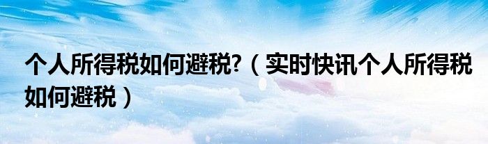 个人所得税避税法 个人所得税避税的10种方法