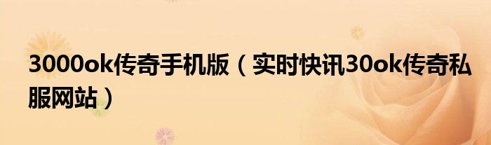 3000ok传奇手机版（实时快讯30ok传奇私服网站） 上线30000级的传奇网站