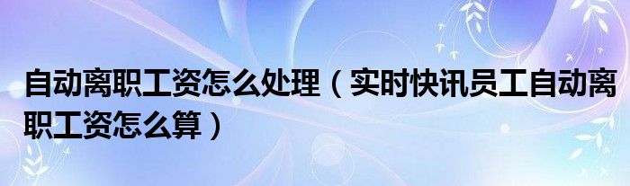 自动离职的工资还有吗 自动离职的工资应该怎么处理