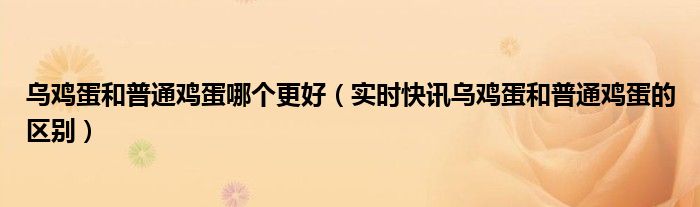 乌鸡蛋和普通鸡蛋哪个更好（实时快讯乌鸡蛋和普通鸡蛋的区别）