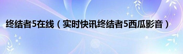终结者5在线（实时快讯终结者5西瓜影音）