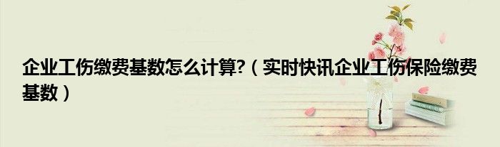 如何查询自己的工伤保险缴费基数 工伤缴费基数怎么算