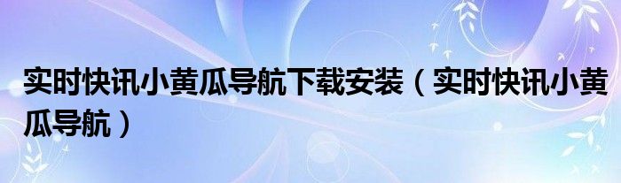 实时快讯小黄瓜导航下载安装（实时快讯小黄瓜导航）