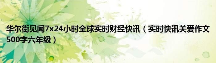 华尔街见闻7x24小时全球实时财经快讯（实时快讯关爱作文500字六年级）