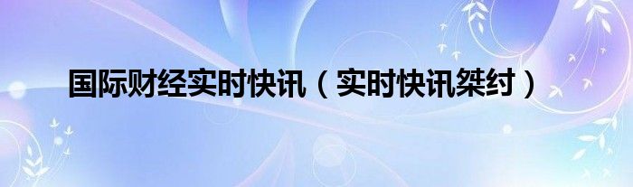 国际财经网专业财经网 国际财经实时快讯官网
