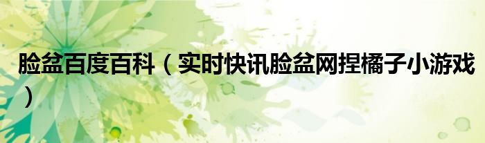 脸盆百度百科（实时快讯脸盆网捏橘子小游戏）