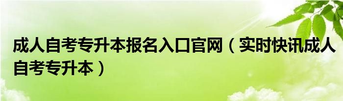 成人自考本科专升本报名时间 学校里专升本和成人专升本